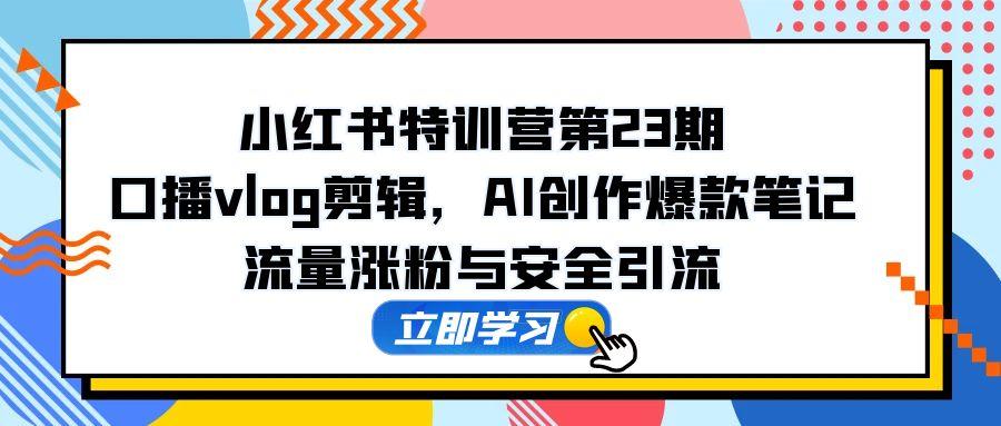 小红书特训营第23期，口播vlog剪辑，AI创作爆款笔记，流量涨粉与安全引流-浩文网创
