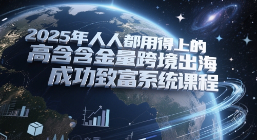2025年人人都用得上的高含金量跨境出海成功致富系统课程-浩文网创