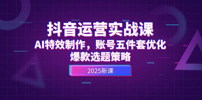 抖音运营实战课，AI特效制作，账号五件套优化，爆款选题策略-浩文网创