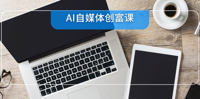 AI自媒体创富课，账号准备到直播带货，零基础22项技能速成-浩文网创