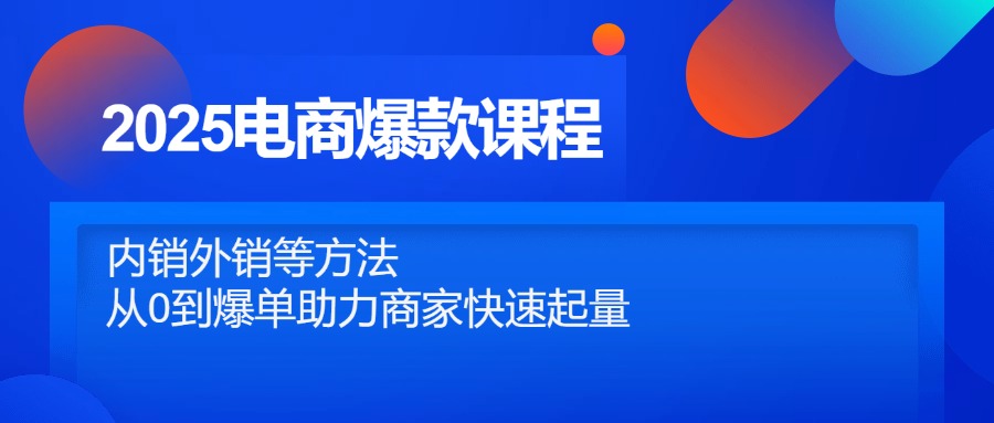 2025电商爆款课程，内销外销等方法，从0到爆单助力商家快速起量-浩文网创