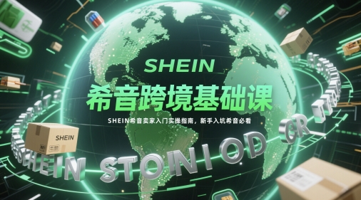 希音跨境基础课，SHEIN希音卖家入门实操指南，新手入坑希音必看-浩文网创