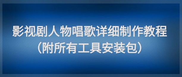 影视剧人物唱歌详细制作教程，点赞量动辄几十W(附所有工具安装包)-浩文网创