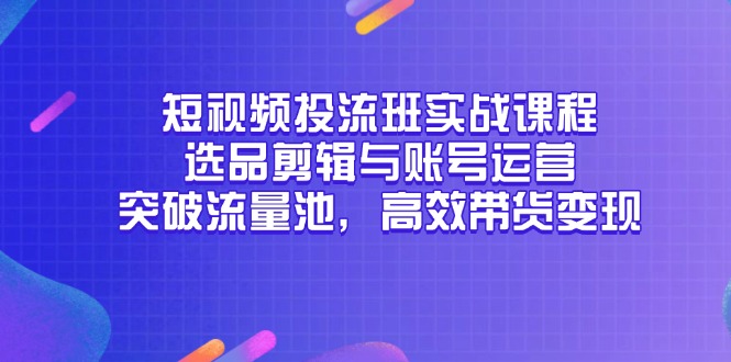 短视频投流班实战课程，选品剪辑与账号运营，突破流量池，高效带货变现-浩文网创