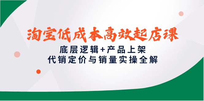 淘宝低成本高效起店课，底层逻辑+产品上架，代销定价与销量实操全解-浩文网创