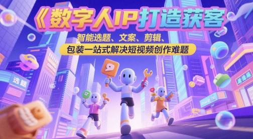 数字人IP打造获客变现实操课，智能选题、文案、剪辑、包装一站式解决短视频创作难题-浩文网创