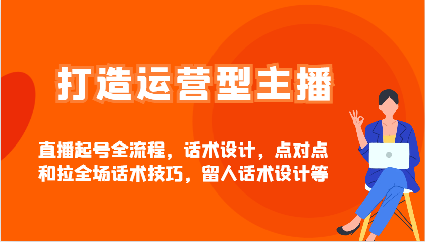 打造运营型主播直播起号全流程，话术设计，点对点和拉全场话术技巧，留人话术设计等-浩文网创
