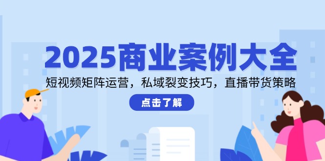 2025商业案例大全，短视频矩阵运营，私域裂变技巧，直播带货策略-浩文网创