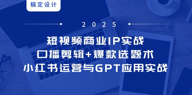 短视频商业IP实战6期：口播剪辑+爆款选题术，小红书运营与GPT应用实战-浩文网创