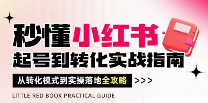 秒懂小红书-起号到转化实战指南，​从转化模式到实操落地全攻略，让你破解流量玄学，做得有结果-浩文网创