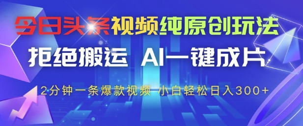 今日头条视频纯原创玩法，拒绝搬运，AI一键成片， 2分钟一条爆款视频，小白也能轻松日入3张+【揭秘】-浩文网创