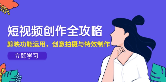 短视频创作全攻略，剪映功能运用，创意拍摄与特效制作-浩文网创