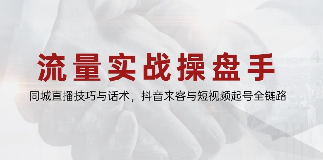 流量实战操盘手，同城直播技巧与话术，抖音来客与短视频起号全链路-浩文网创