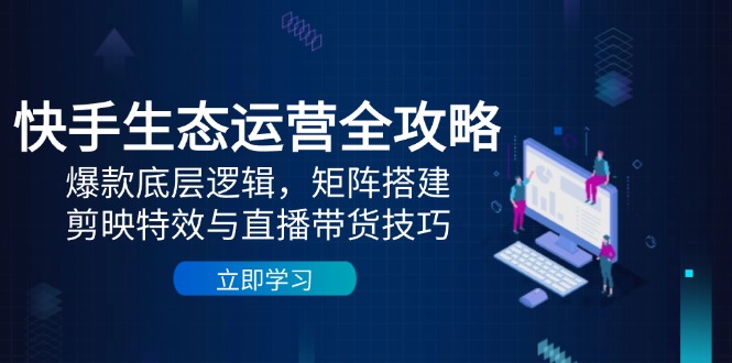 快手生态运营全攻略：爆款底层逻辑，矩阵搭建，剪映特效与直播带货技巧-浩文网创