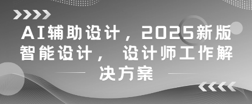AI辅助设计，2025新版智能设计， 设计师工作解决方案-浩文网创