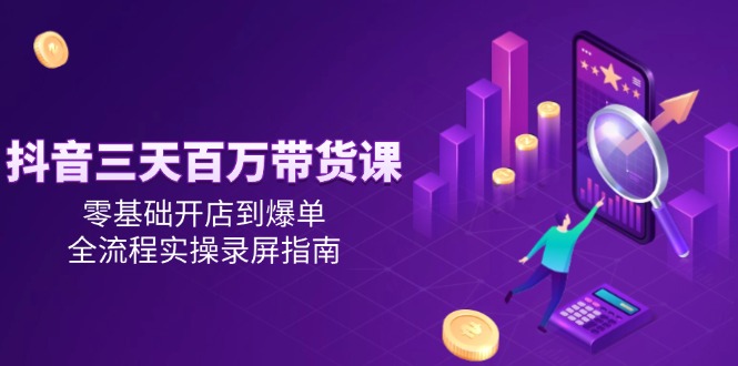抖音三天百万带货课，零基础开店到爆单，全流程实操录屏指南-浩文网创