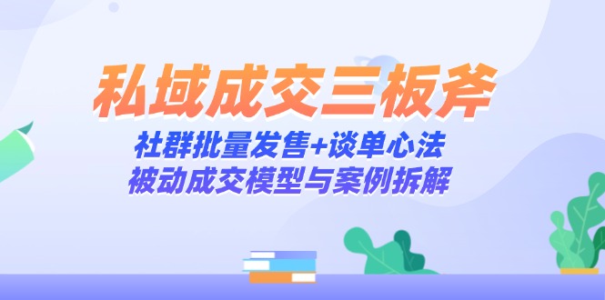 私域成交三板斧：社群批量发售+谈单心法，被动成交模型与案例拆解-浩文网创