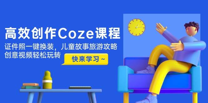 高效创作Coze课程，证件照一键换装，儿童故事旅游攻略，创意视频轻松玩转-浩文网创