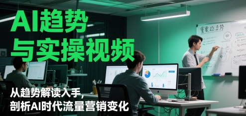 AI趋势与实操视频，从趋势解读入手，剖析AI时代流量营销变化-浩文网创