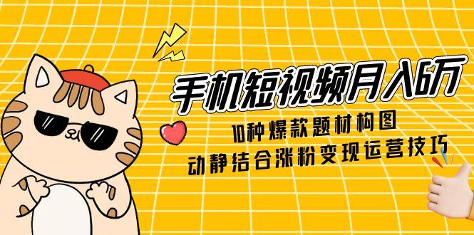 手机短视频月入6万，10种爆款题材构图，动静结合涨粉变现运营技巧-浩文网创