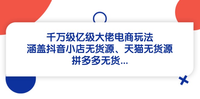 千万级亿级大佬电商玩法：涵盖抖音小店无货源、天猫无货源、拼多多无货…-浩文网创