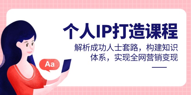 个人IP打造课程，解析成功人士套路，构建知识体系，实现全网营销变现-浩文网创