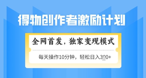 得物创作者激励，独家变现模式，轻松上手，日入3张+可矩阵，可放大【揭秘】-浩文网创