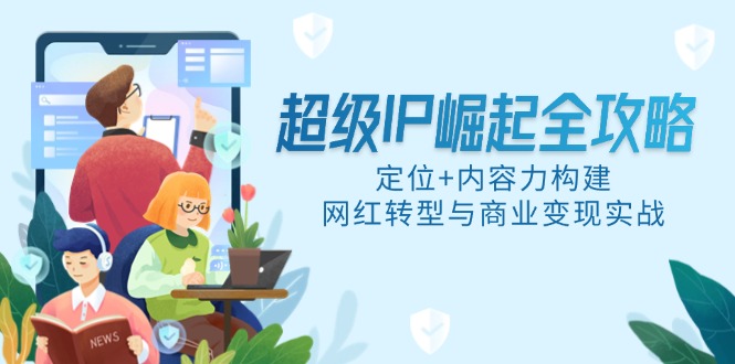 超级IP崛起全攻略，定位+内容力构建，网红转型与商业变现实战-浩文网创