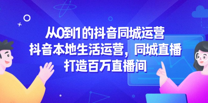 从0到1的抖音同城运营，抖音本地生活运营，同城直播，打造百万直播间-浩文网创