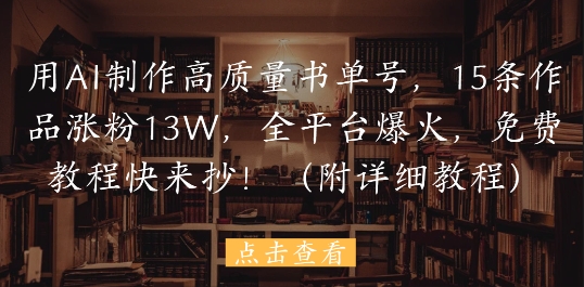 用AI制作高质量书单号，15条作品涨粉13W，全平台爆火，免费教程快来抄(附详细教程)-浩文网创