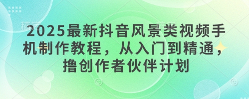 2025最新抖音风景类视频手机制作教程，从入门到精通，撸创作者伙伴计划-浩文网创
