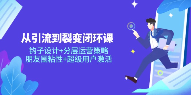 从引流到裂变闭环课：钩子设计+分层运营策略，朋友圈粘性+超级用户激活-浩文网创