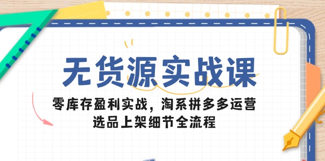 无货源实战课：零库存盈利实战，淘系拼多多运营，选品上架细节全流程-浩文网创