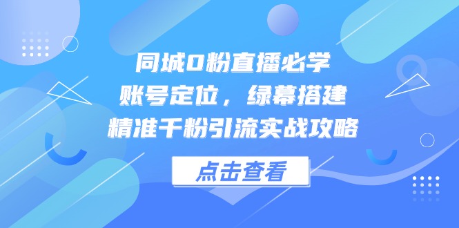 同城0粉直播必学，账号定位，绿幕搭建，精准千粉引流实战攻略-浩文网创