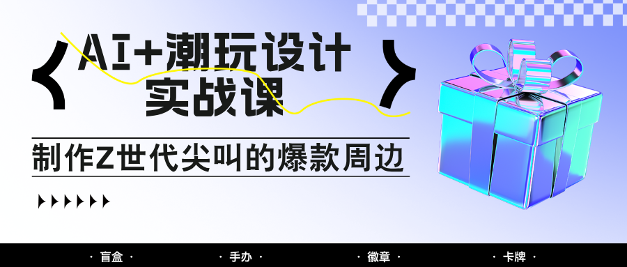 AI+潮玩设计实战课：手把手教你制作Z世代尖叫的爆款周边，自媒体人必学印钞术！-浩文网创