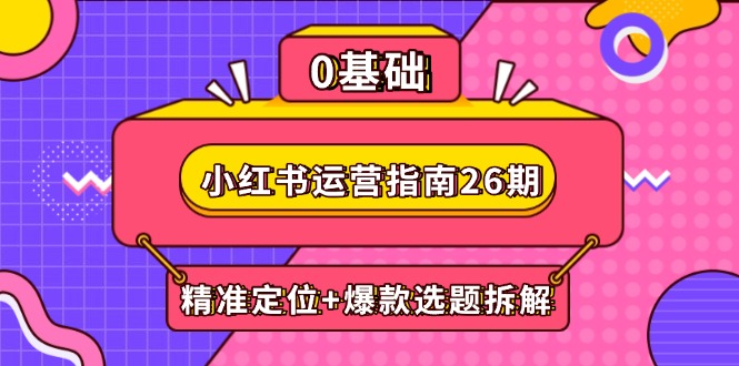 小红书运营指南26期：精准定位+爆款选题拆解,DeepSeek辅助创作与电商变现-浩文网创