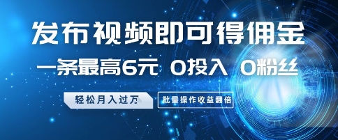 发布视频即可得佣金，一条最高6元，0投入 0粉丝  会发视频就行，月入过W，批量操作收益翻倍【揭秘】-浩文网创