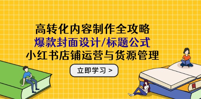 高转化内容制作全攻略：爆款封面设计/标题公式，小红书店铺运营与货源管理-浩文网创