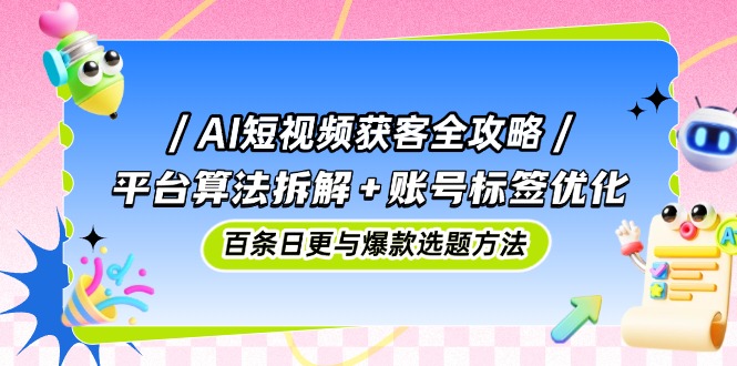 AI短视频获客全攻略：平台算法拆解+账号标签优化，百条日更与爆款选题方法-浩文网创