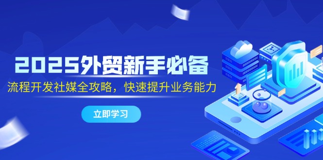 2025外贸新手必备，流程开发社媒全攻略，快速提升业务能力-浩文网创