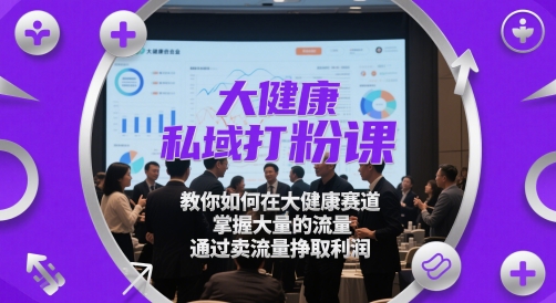 大健康私域打粉课，​教你如何在大健康赛道，掌握大量的流量，通过卖流量挣取利润-浩文网创