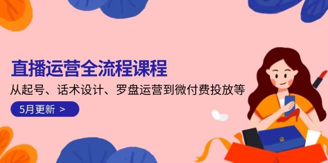 直播运营全流程课程-5月更新：从起号、话术设计、罗盘运营到微付费投放等-浩文网创