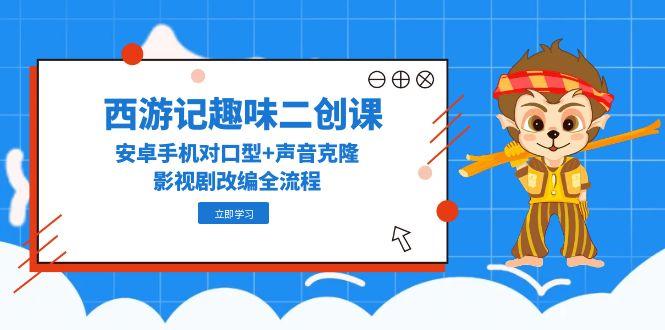 西游记趣味二创课，安卓手机对口型+声音克隆，影视剧改编全流程-浩文网创