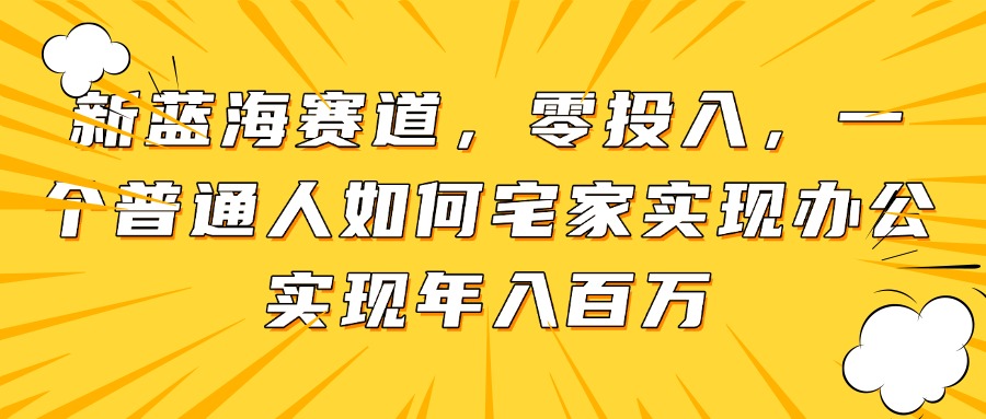 新蓝海赛道，零投入，一个普通人如何宅家办公实现年入百万-浩文网创