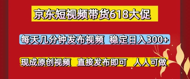 京东短视频带货618大促，每天几分钟发布视频，稳定日入3张+，现成原创视频，直接发布即可【揭秘】-浩文网创