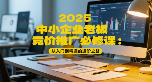2025中小企业老板竞价推广必修课：从入门到精通的进阶之路-浩文网创