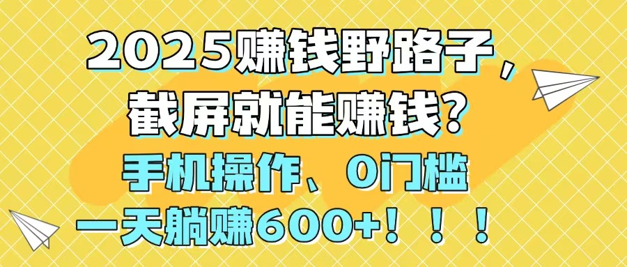 2025赚钱野路子，截屏就能赚钱？手机操作0门槛，一天躺赚600+！！！-浩文网创