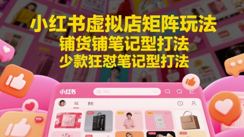 小红书虚拟店矩阵玩法，铺货铺笔记型打法，少款狂怼笔记型打法-浩文网创