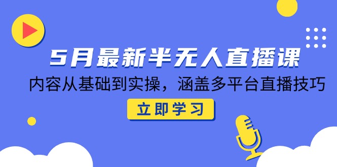 5月最新半无人直播课，内容从基础到实操，涵盖多平台直播技巧-浩文网创
