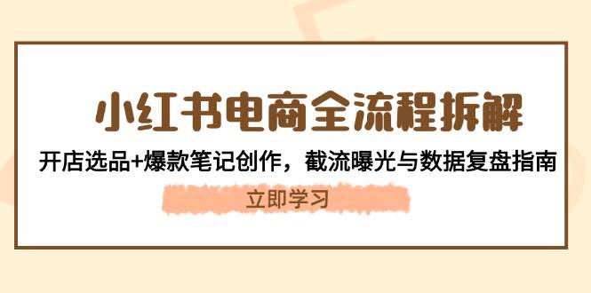 小红书电商全流程拆解：开店选品+爆款笔记创作，截流曝光与数据复盘指南-浩文网创